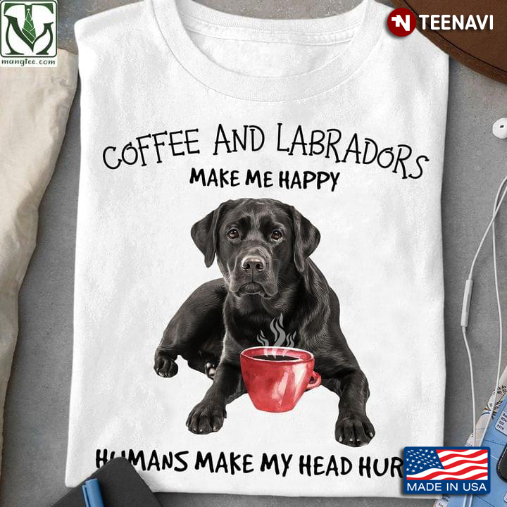 Coffee And Labradors Make Me Happy Humans Make My Head Hurt