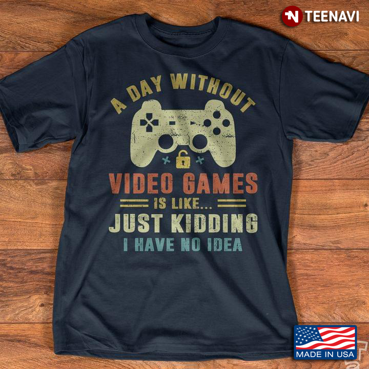 A Day Without Video Games Is Like Just Kidding I Have No Idea for Game Lover