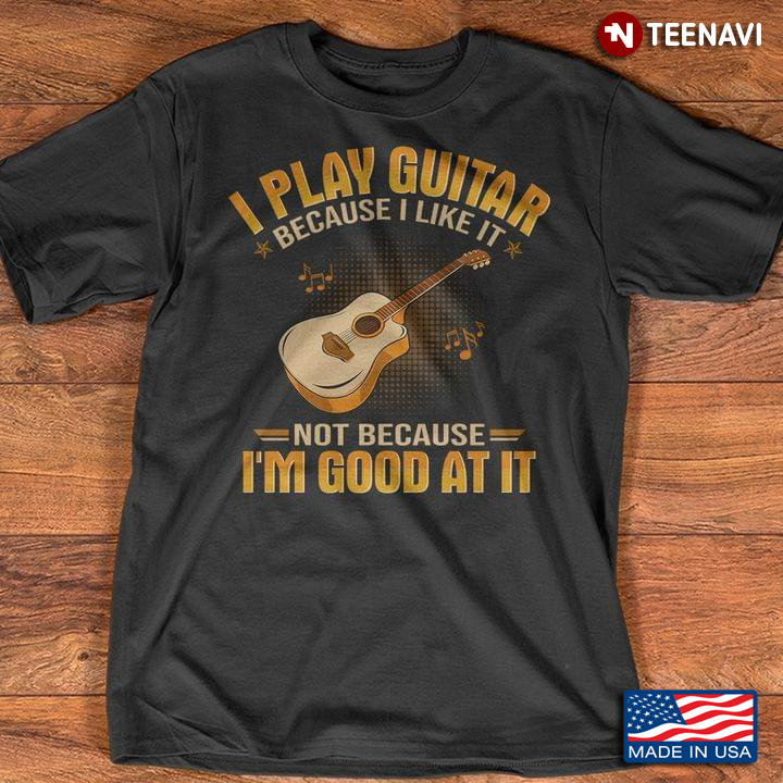 I Play Guitar Because I Like It Not Because I'm Good At It for Guitar Lover