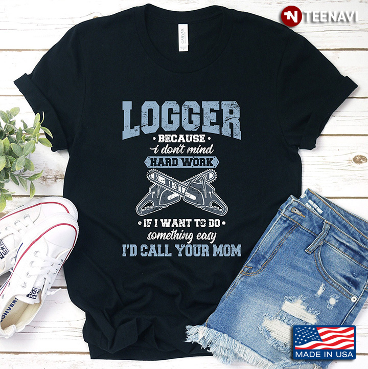 Logger Because I Don't Mind Hard Work If I Want To Do Something Easy I'd Call Your Mom