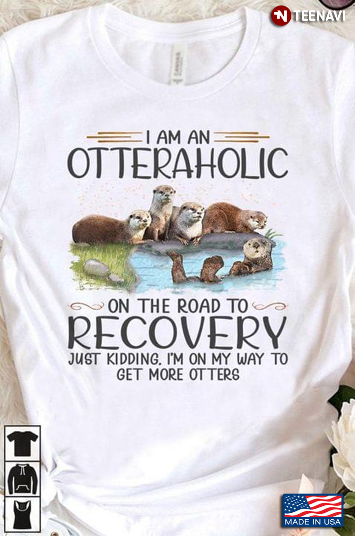 I Am An Otteraholic On The Road To Recovery Just Kidding I’m On My Way To Get More Otters