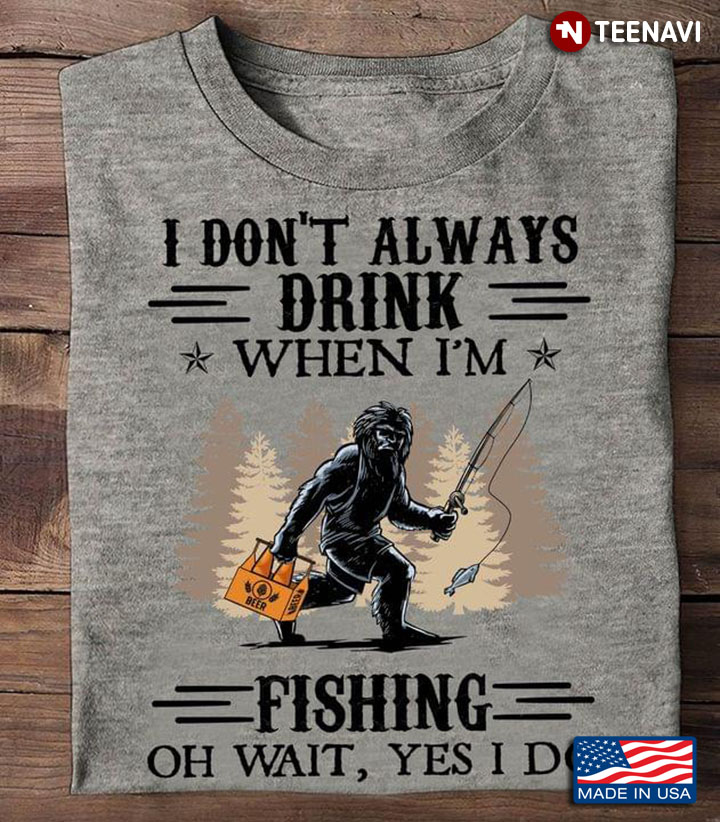 Bigfoot I Don’t Always Drink When I’m Fishing Oh Wait Yes I Do