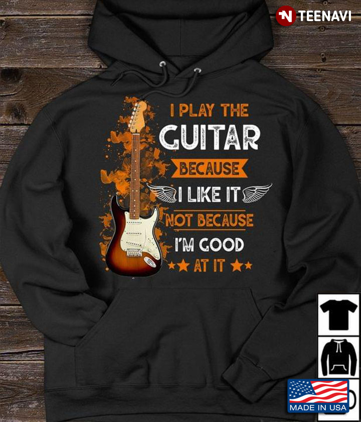 I Play The Guitar Because I Like It Not Because I’m Good At It Music Lover