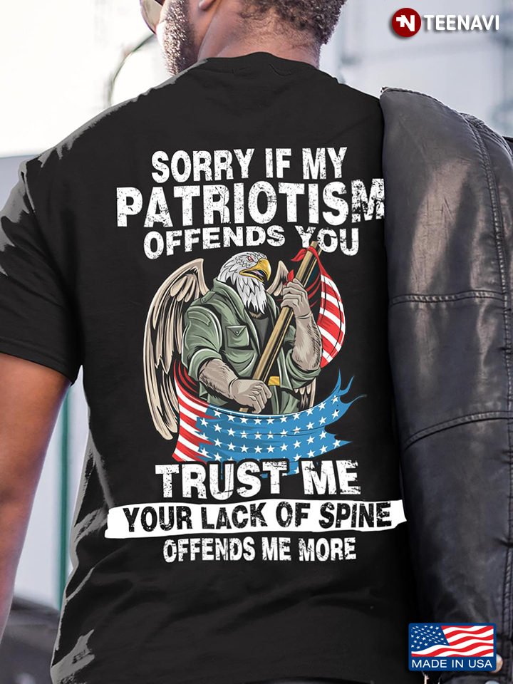 Sorry If My Patriotism Offends You Trust Me Your Lack Of Spine Offends Me More American Eagle