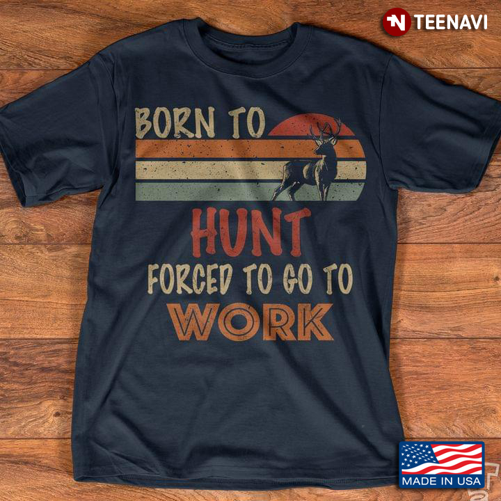Born To Hunt Forced To Work Deer Hunting Lover