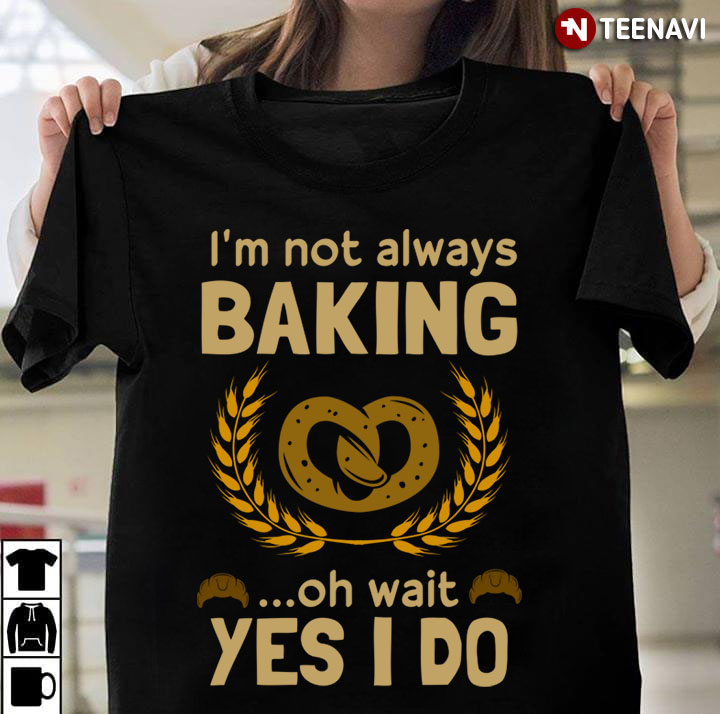 I’m Not Always Baking Oh Wait Yes I Do