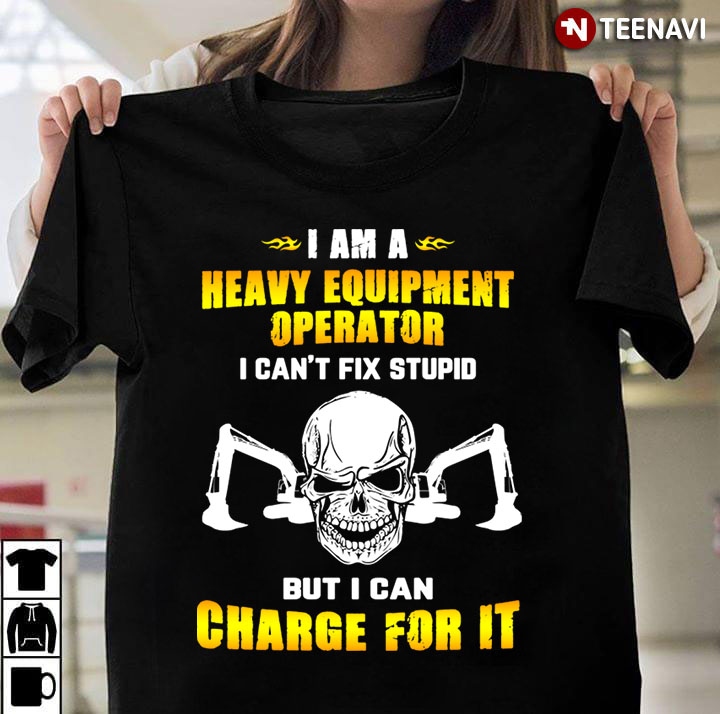 Heavy Equipment Operator I Can't Fix Stupid But I Can Charge For It