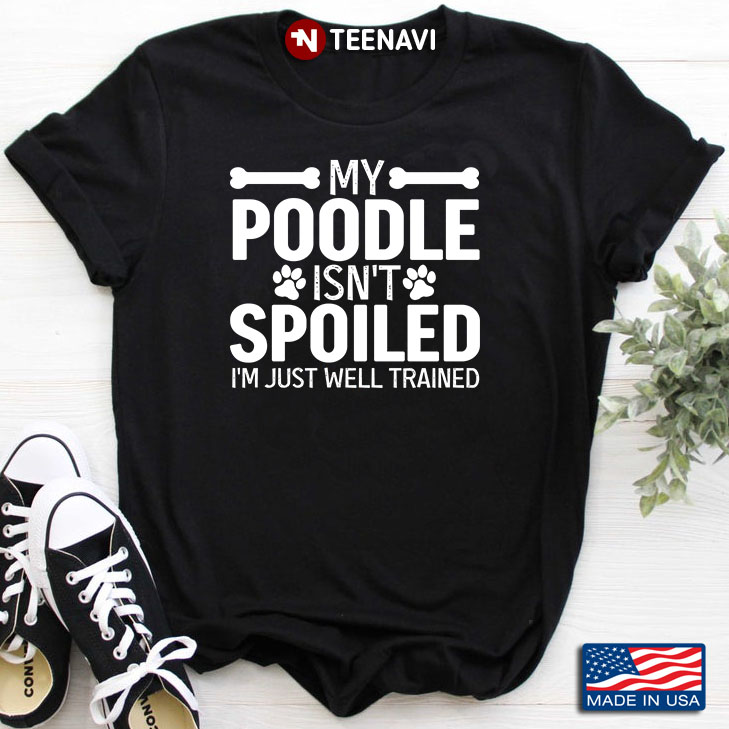 My Poodle Isn’t Spoiled I’m Just Well Trained