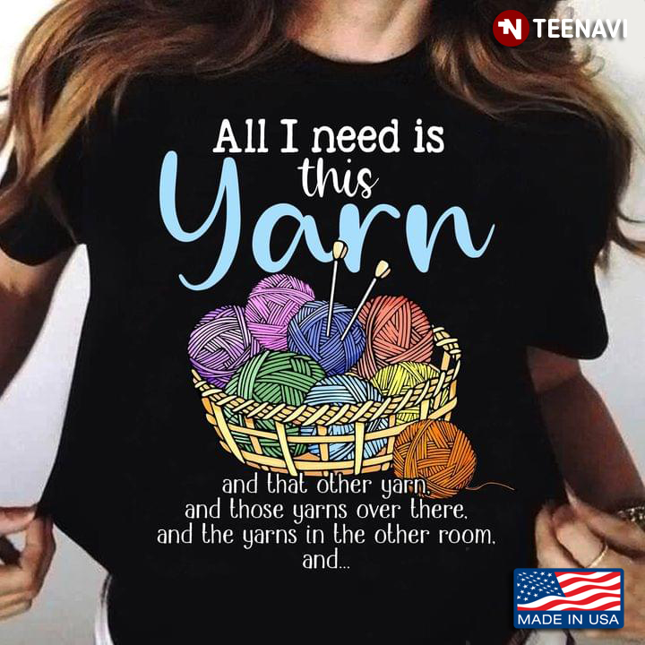 All I Need Is This Yarn And That Other Yarn And Those Yarns Over There