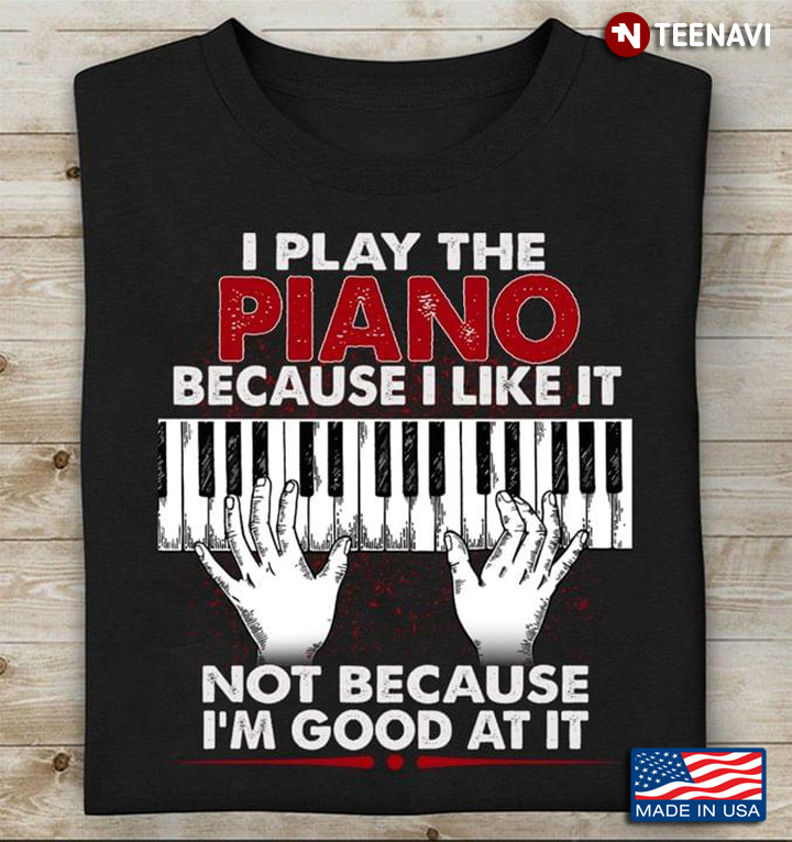 I Play The Piano Because I Like It Not Because I’m Good At It