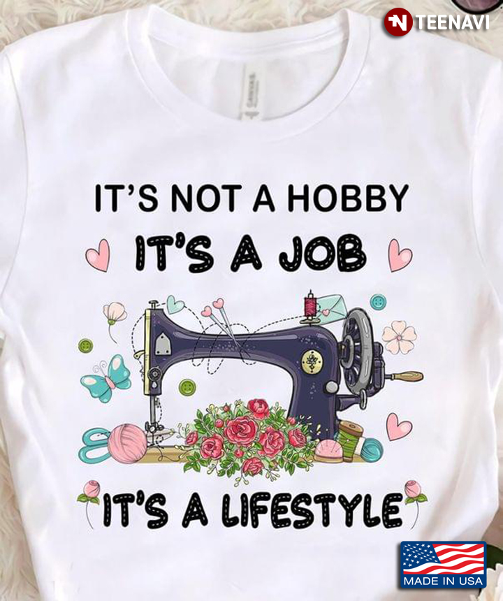 It’s Not A Hobby It’s A Job It’s A Lifestyle Sewing Machine
