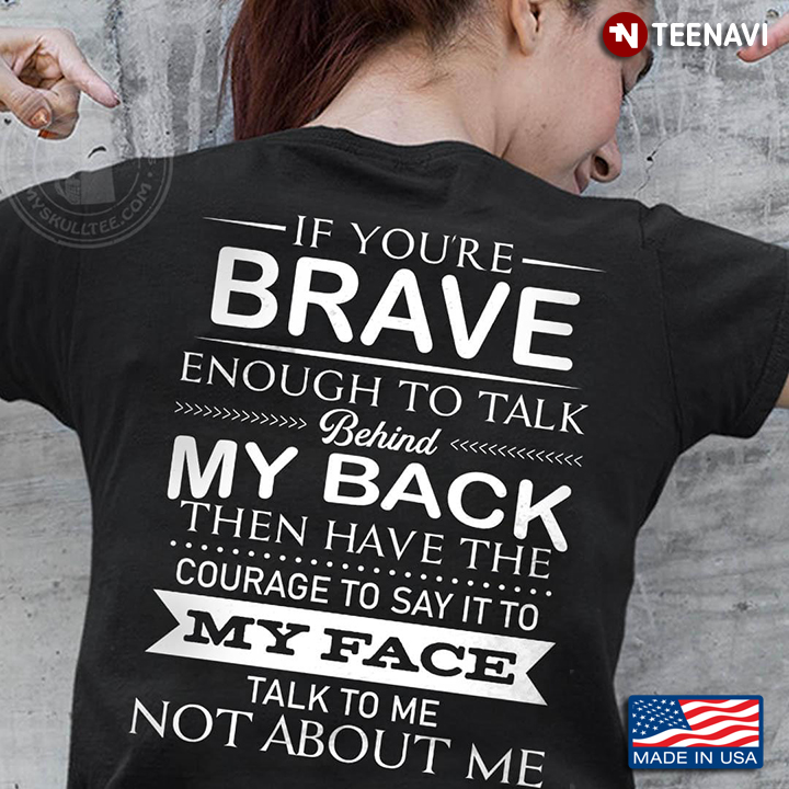If You're Brave Enough To Talk Behind My Back Then Have The Courage