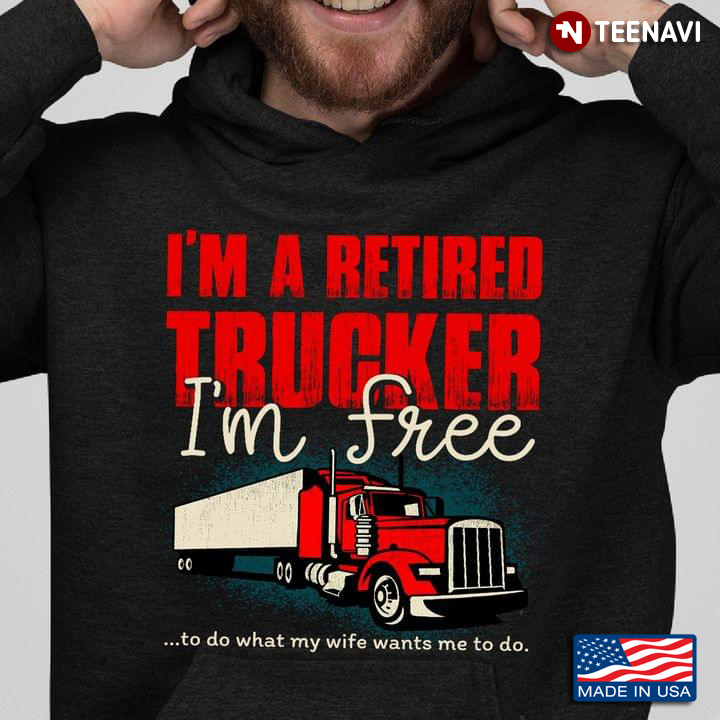 I’m A Retired Trucker I’m Free To Do What My Wife Wants Me To Do