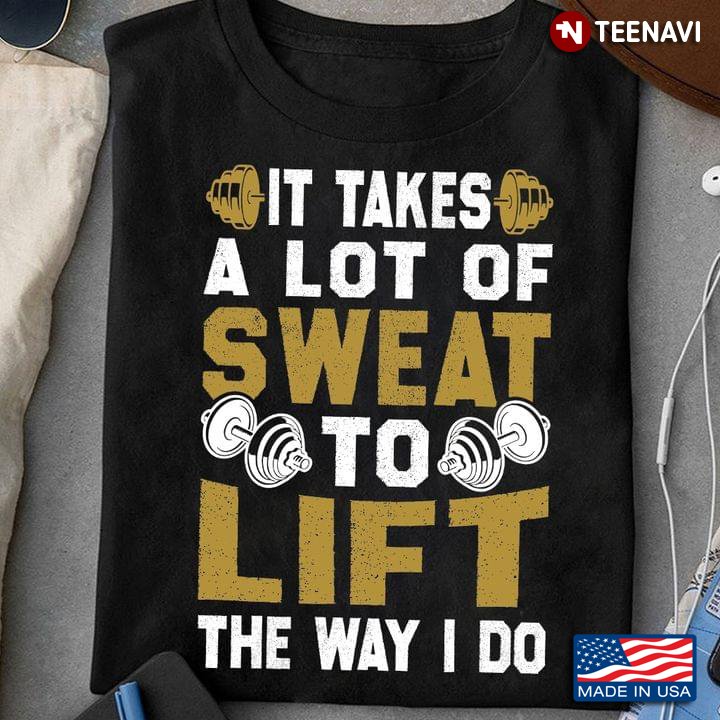 It Takes A Lot Of Sweat To Lift The Way I Do Workout Lover