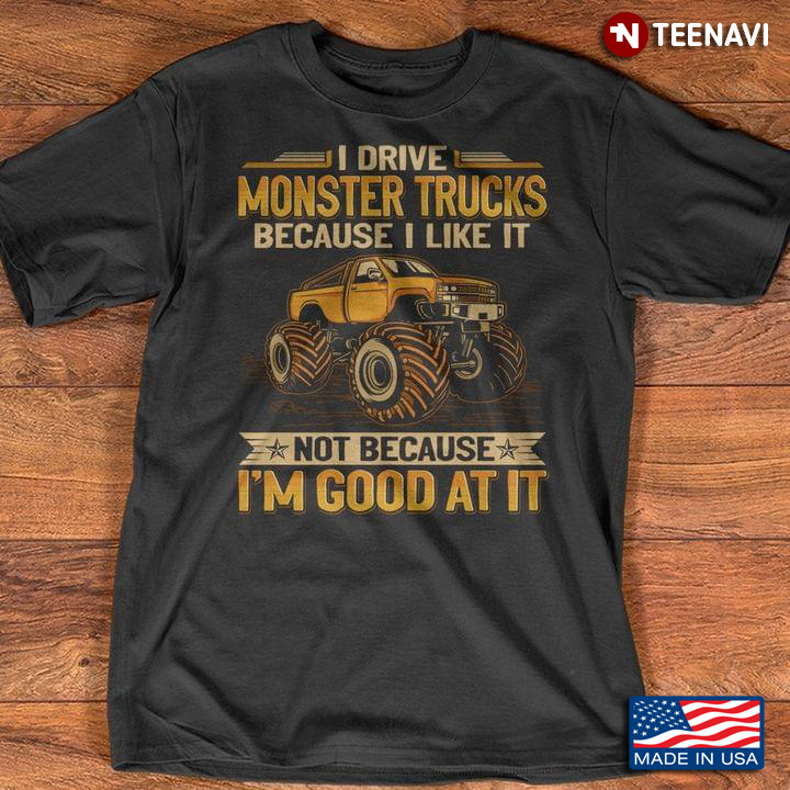 I Drive Monster Trucks Because I Like It Not Because I’m Good At It