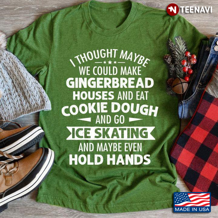 I Thought Maybe We Could Make Gingerbread House And Eat Cookie Dough And Go Ice Skating