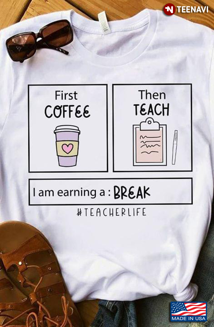 First Coffee Then Teach I Am Earning A Break Teacher Life
