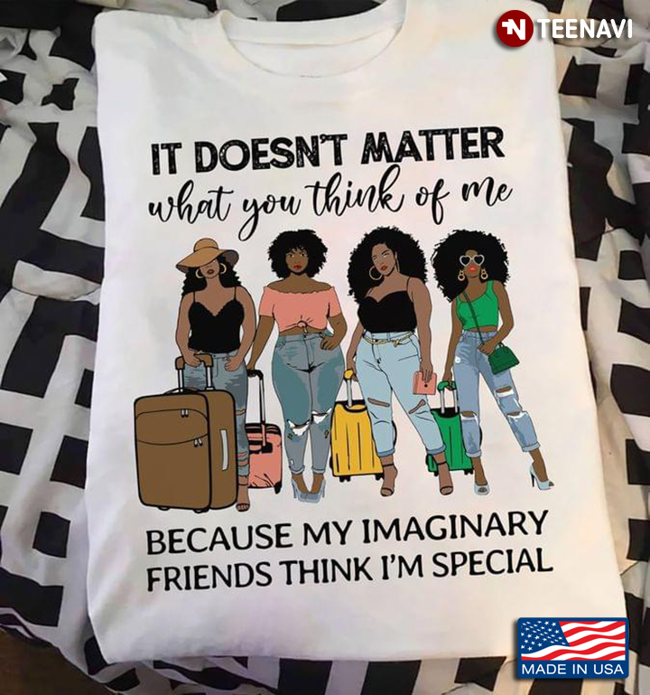It Doesn’t Matter What You Think Of Me Because My Imaginary Friends Think I’m Special Black Women