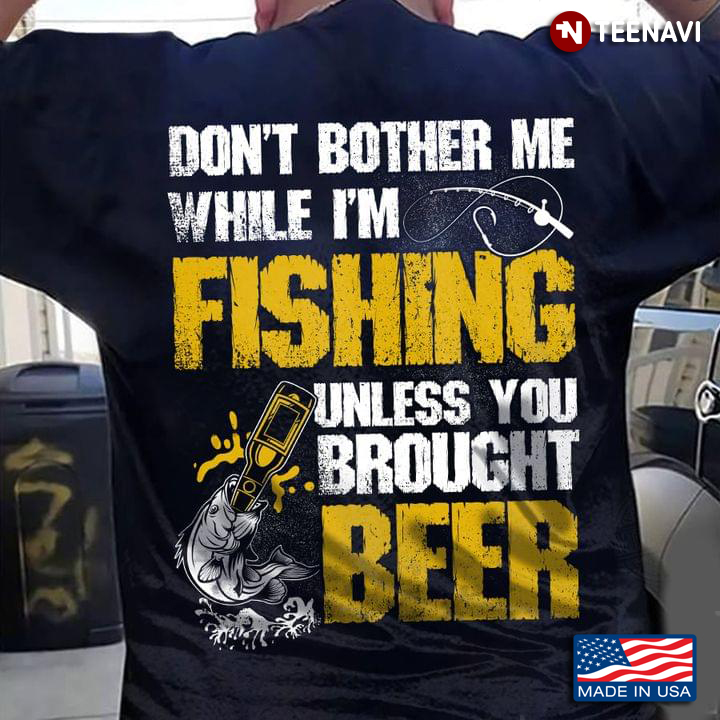 Don’t Bother Me While I’m Fishing Unless You Brought Beer