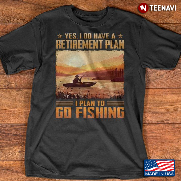 Yes I Do Have A Retirement Plan I Plan To Go Fishing
