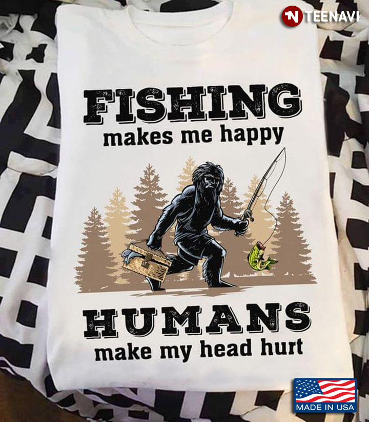Fishing Make Me Happy Humans Make My Head Hurt Bigfoot Fisherman Gift
