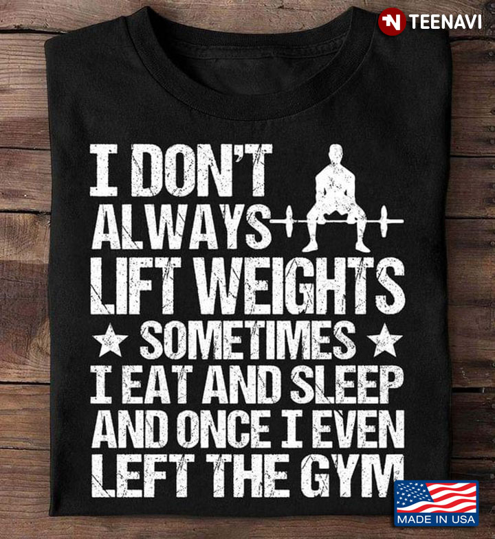 I Don’t Always Lift Weights Sometimes I Eat And Sleep And Once I Even Left The Gym