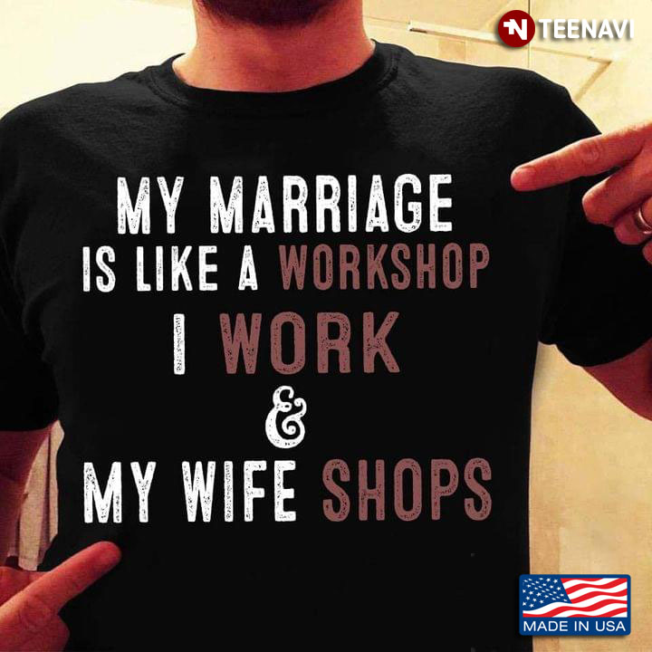 My Marriage Is Like A Workshop I Work My Wife Shops