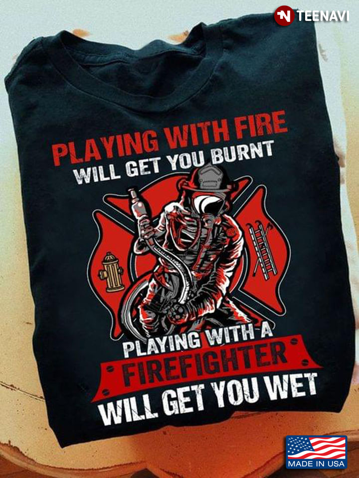 Playing With Fire Will Get You Burnt Funny Firefighter Gift