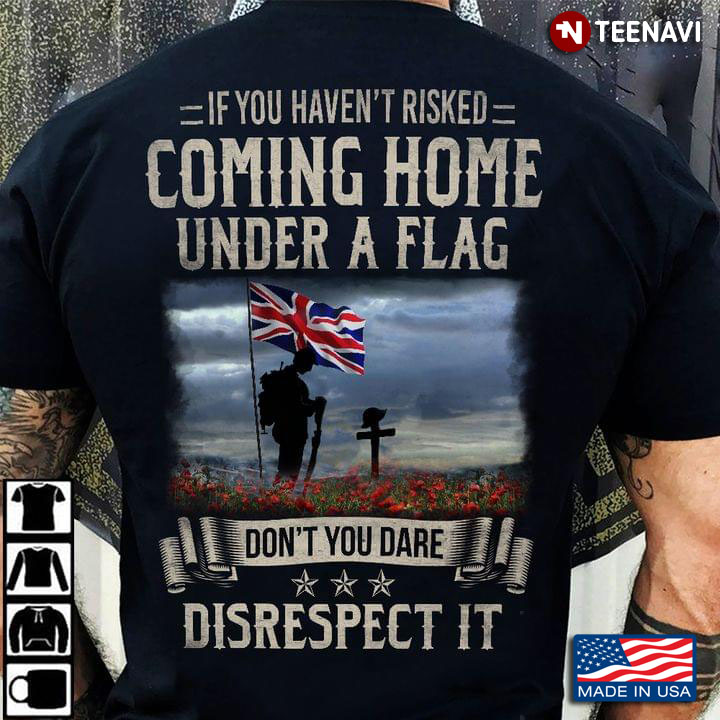 If You Haven’t Risked Coming Home Under A Flag Don’t You Dare Disrespect It