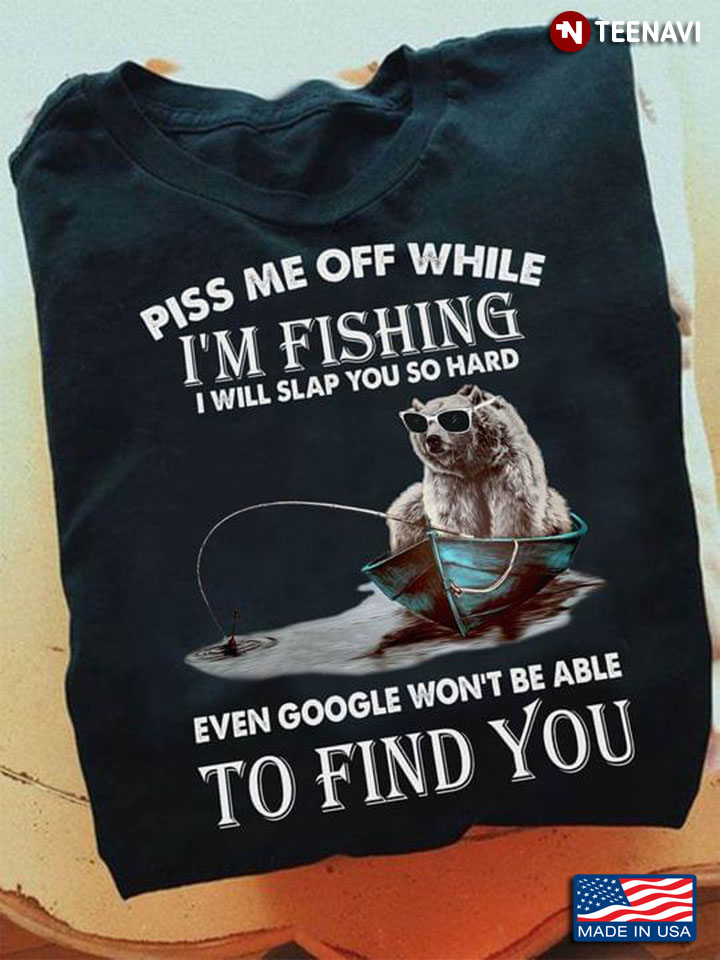 Piss Me Off While I’m Fishing I Will Slap You So Hard Even Google Won’t Be Able To Find You