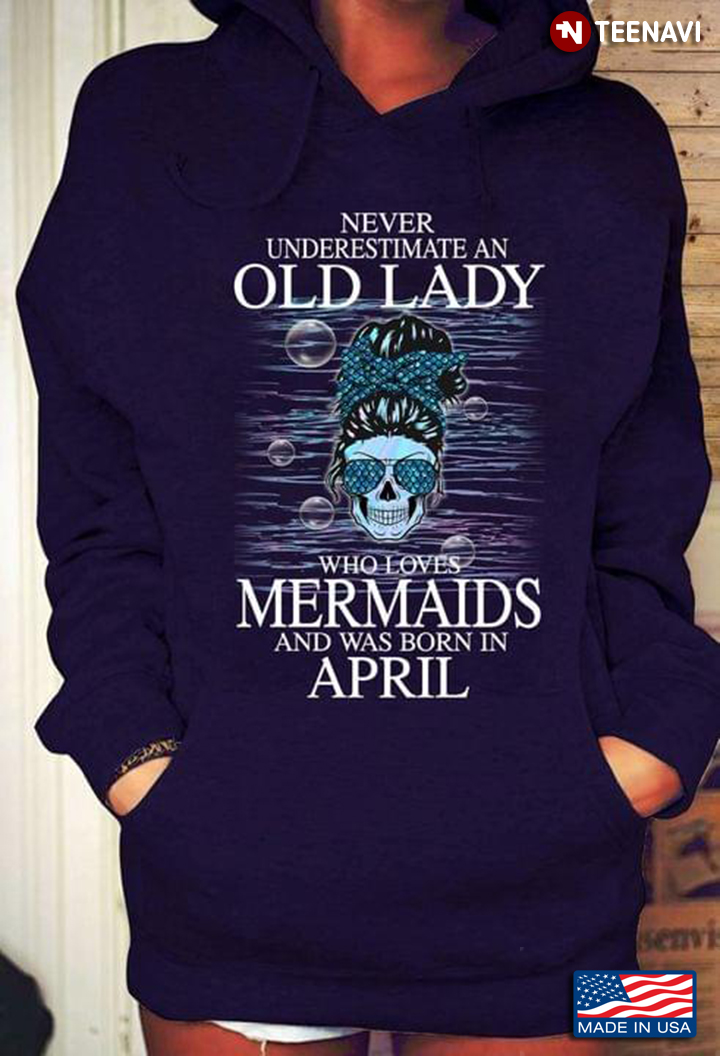 Never Underestimate An Old Lady Who Loves Mermaids And Was Born In April