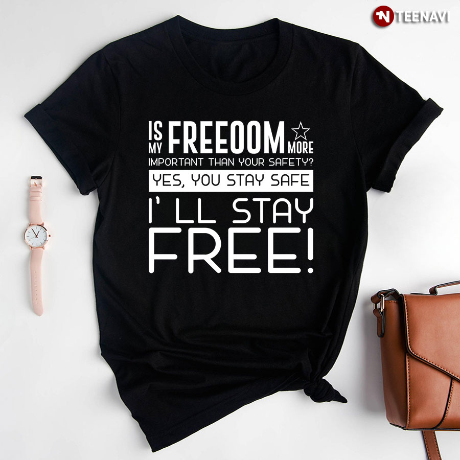 Is My Freedom More Important Than Your Safety Yes You Stay Safe I’ll Stay Free T-Shirt