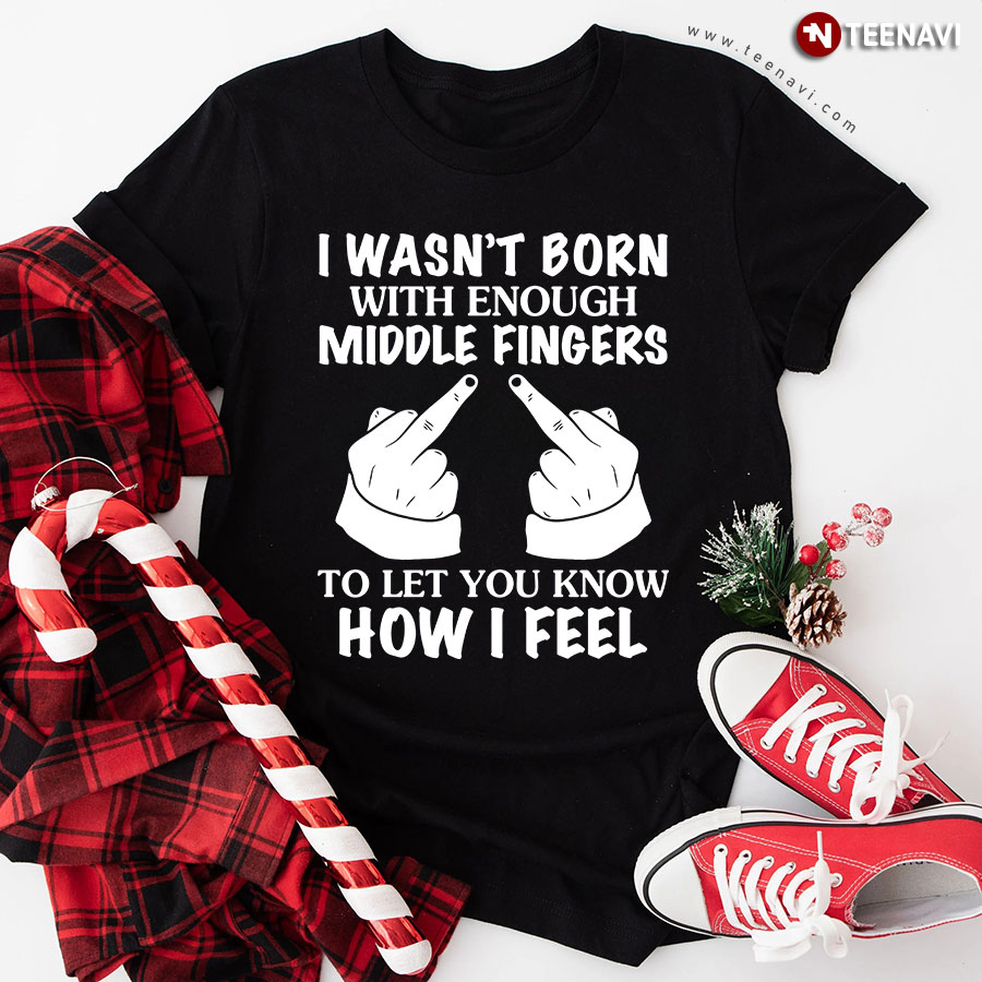 I Wasn't Born With Enough Middle Fingers To Let You Know How I Feel T-Shirt