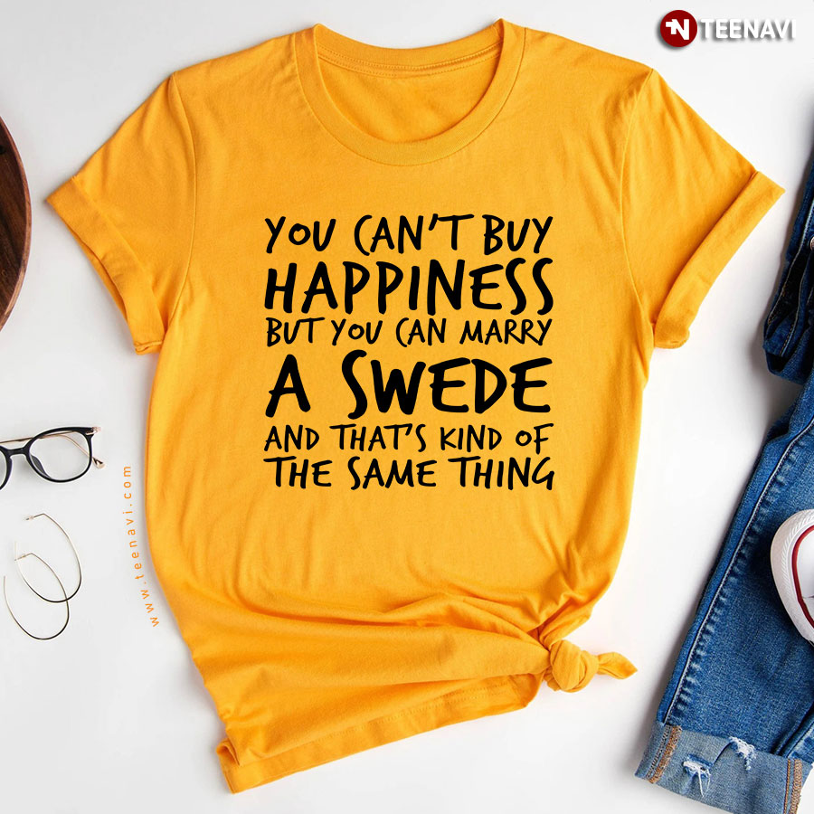 You Can't Buy Happiness But You Can Marry A Swede And That's Kind Of The Same Thing T-Shirt