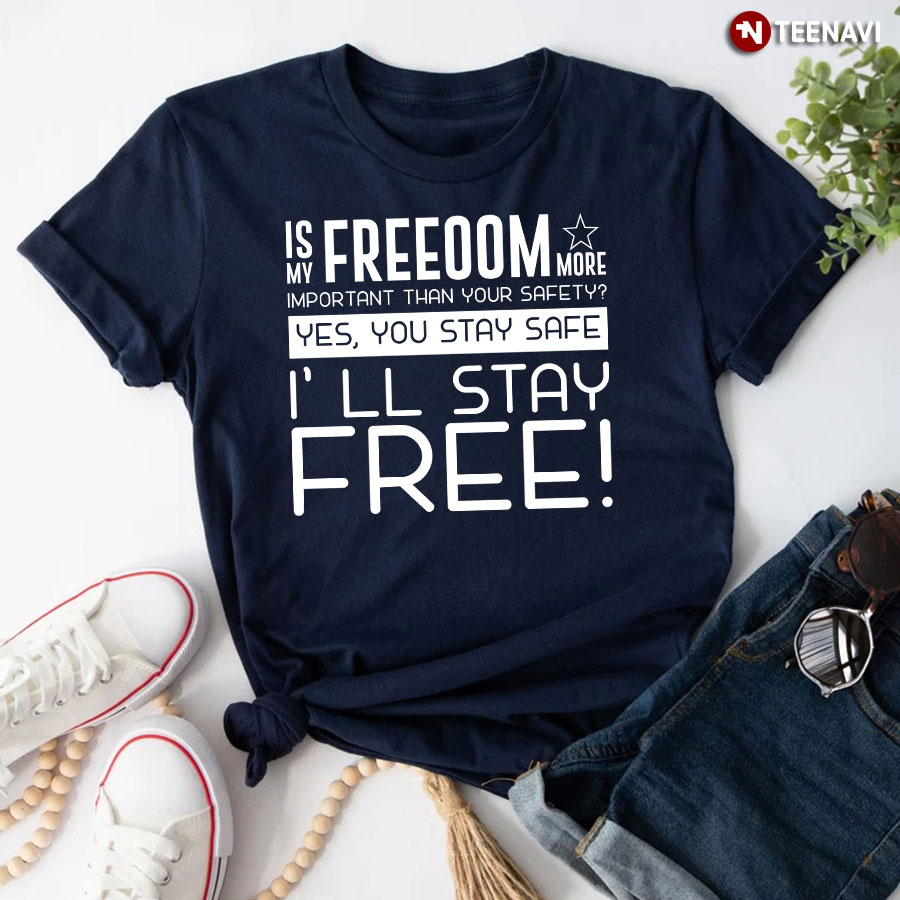 Is My Freedom More Important Than Your Safety Yes You Stay Safe I’ll Stay Free T-Shirt