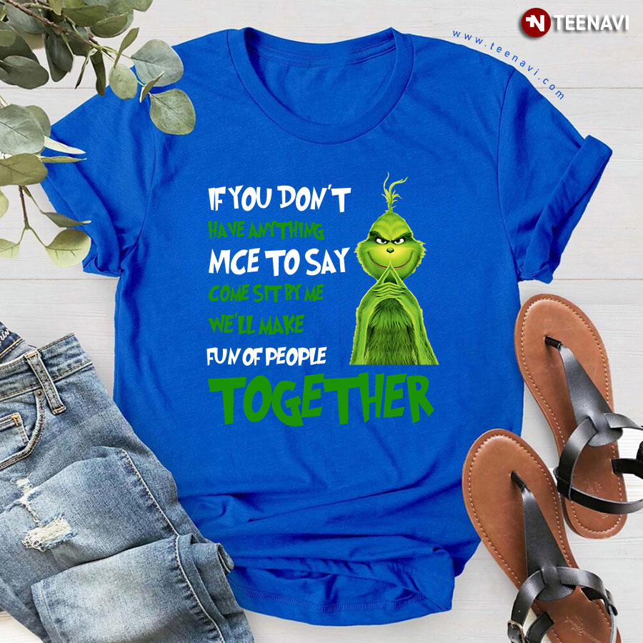 The Grinch If You Don't Have Anything Nice To Say Come Sit By Me We'll Make Fun Of People Together T-Shirt