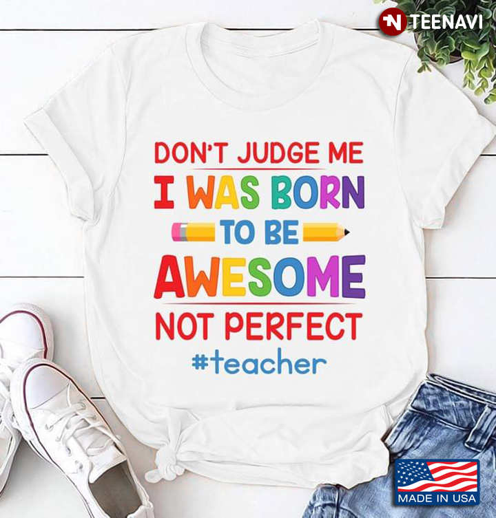 Don’t Judge Me I Was Born To Be Awesome Not Perfect Teacher For Teacher Lover