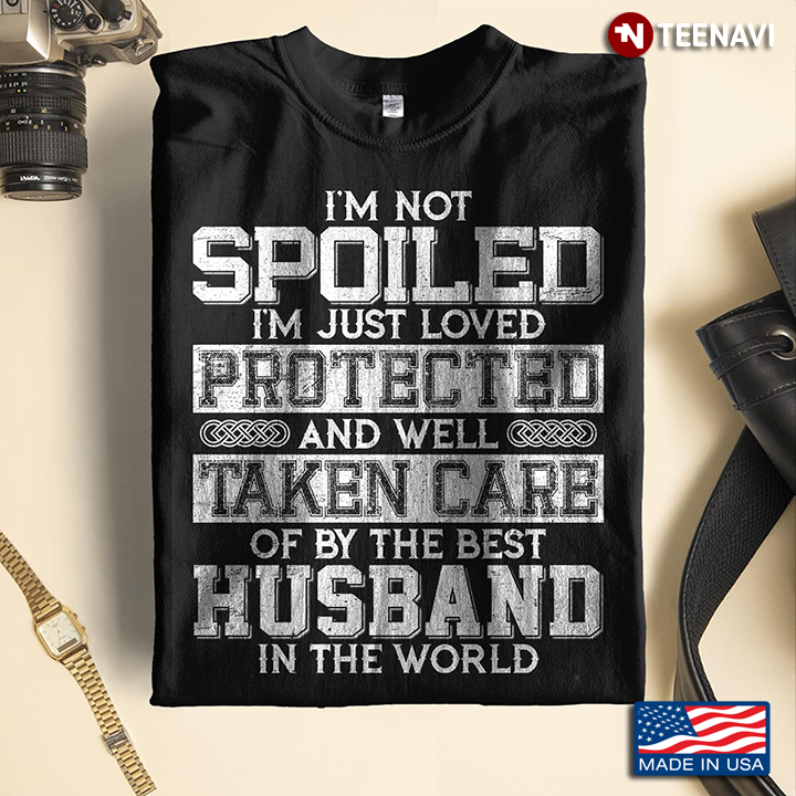 I'm Not Spoiled I'm Just Loved Protected And Well Take Care Of By The Best Husband In The World