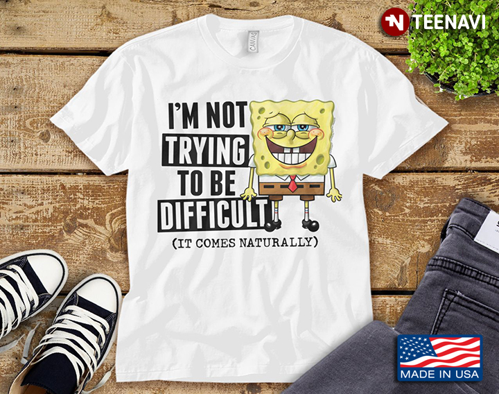 I'm Not Trying To Be Difficult It Comes Naturally Funny  SpongeBob SquarePants For Cartoon  Lover