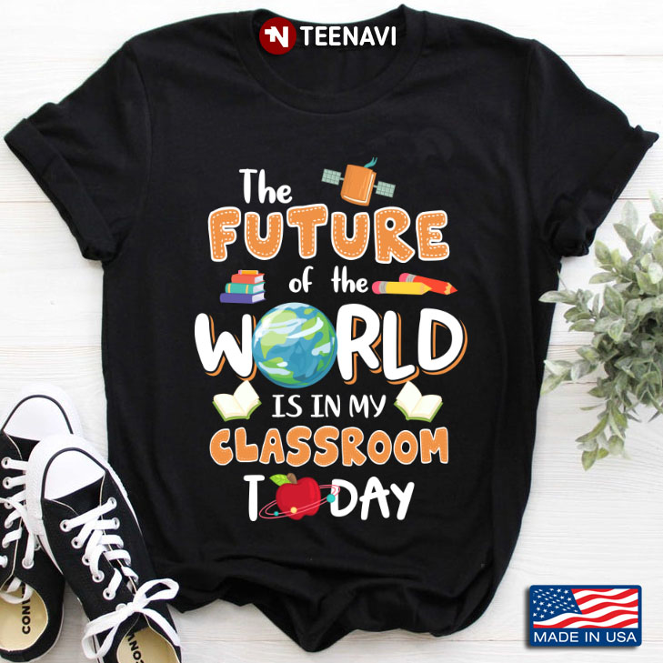 The Future Of The World Is In My Classroom Today For Teacher Lover