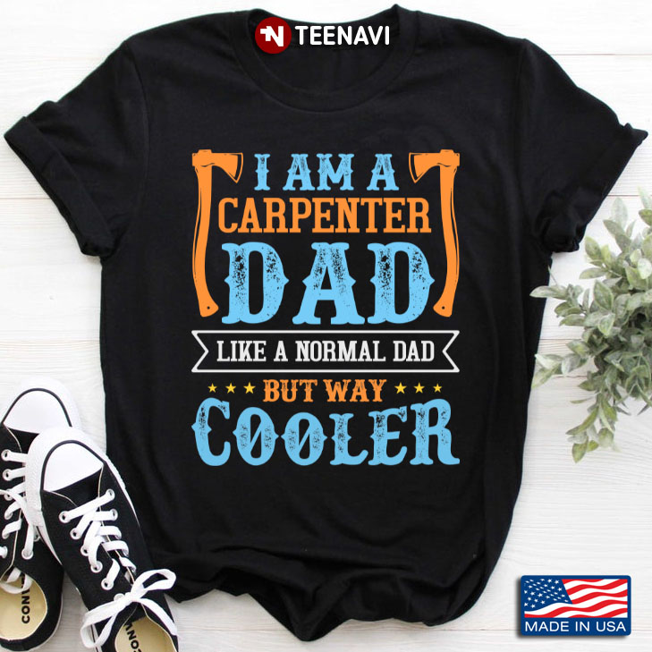 I Am A Carpenter Dad  Like A Normal Dad But Way Cooler For Fathers Day