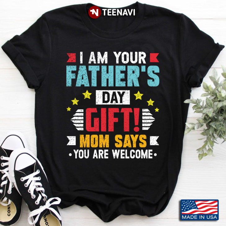 I Am Your Father's  Day  Gift Mom Says You Are Welcome