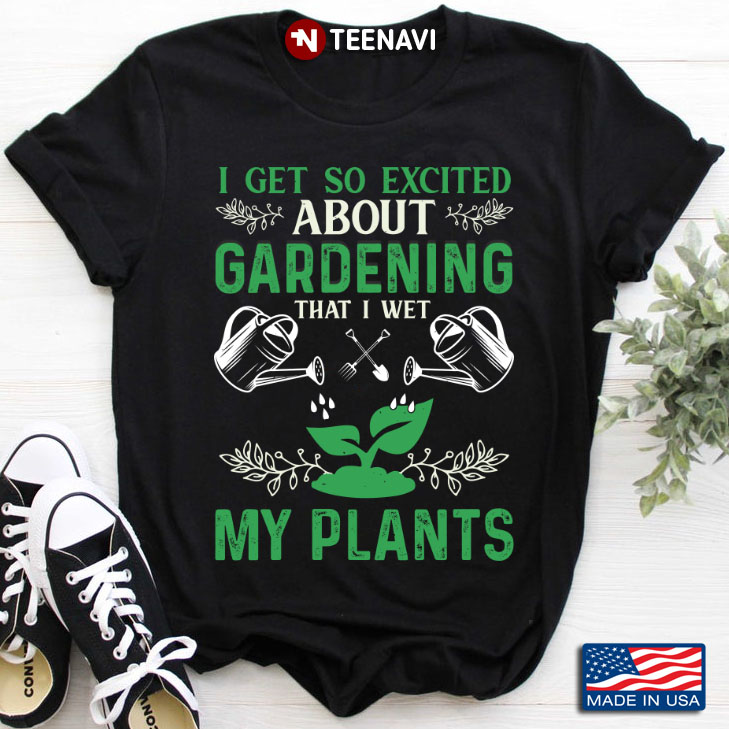 I Get So Excited About Gardening That I Wet My Plants For Garden Lover