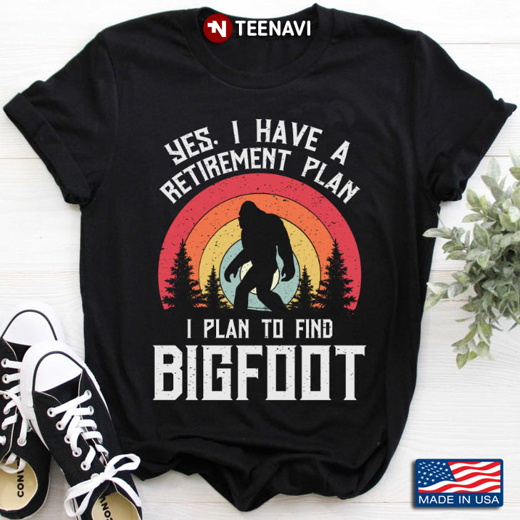 Yes I Have A Retirement Plan I Plan To Find Bigfoot For Bigfoot Lover