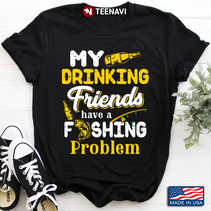 My Drinking Friends Have A Fishing Problem For Fishing Lover