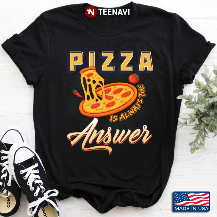 Pizza Is Always The Answer For Pizza Lover