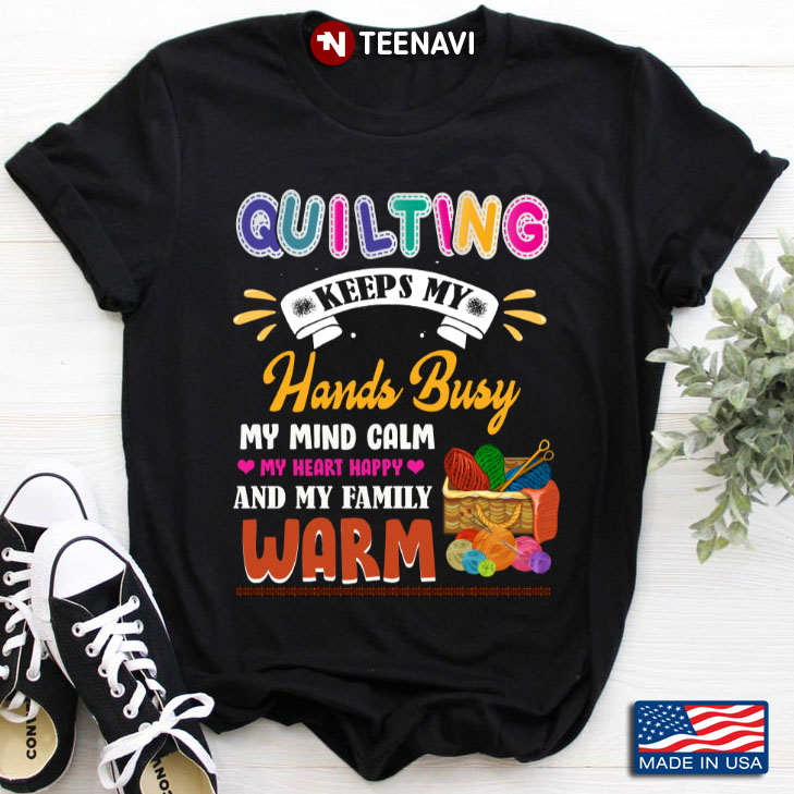 Quilting Keeps My Hands Busy My Mind Calm My Heart Happy And My Family Warm