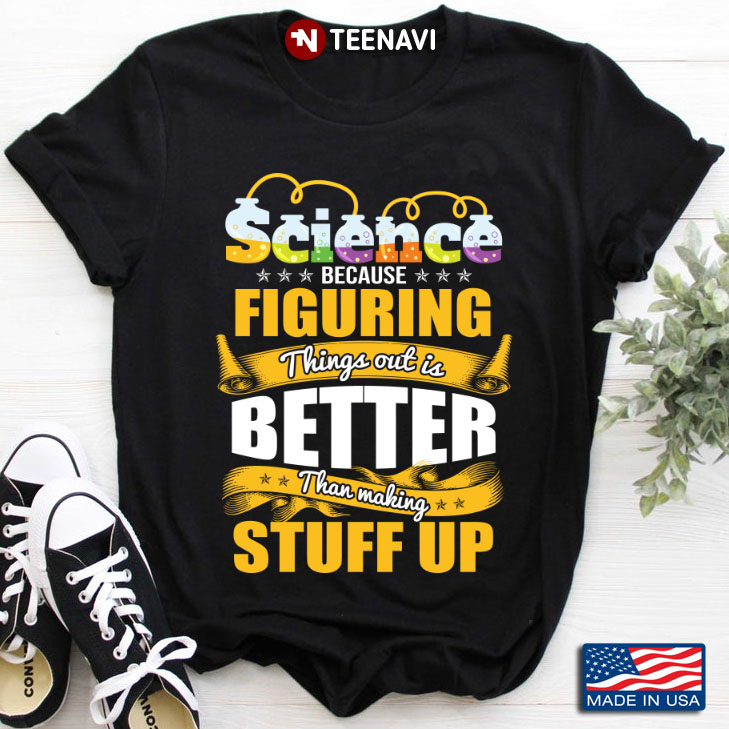 Science because Figuring Things Out Is Better Than Making Stuff Up For Science Lovers