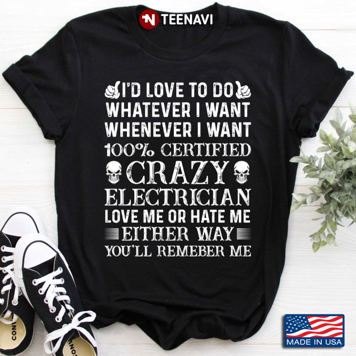 I’d Love To Do Whatever I Want Whenever I Want 100% Certified Crazy Electrician Love Me Or Hate Me