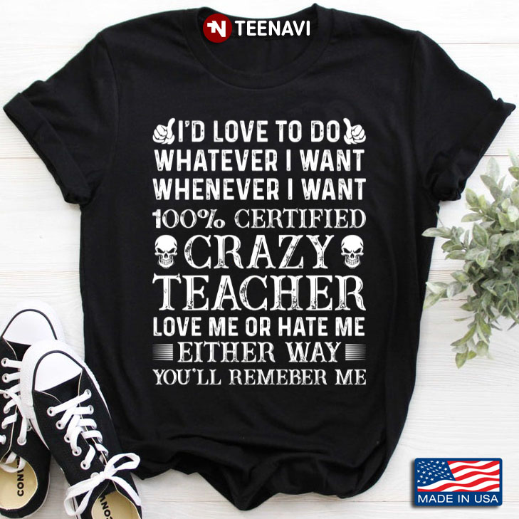 I’d Love To Do Whatever I Want Whenever I Want 100% Certified Crazy Teacher Love Me Or Hate Me